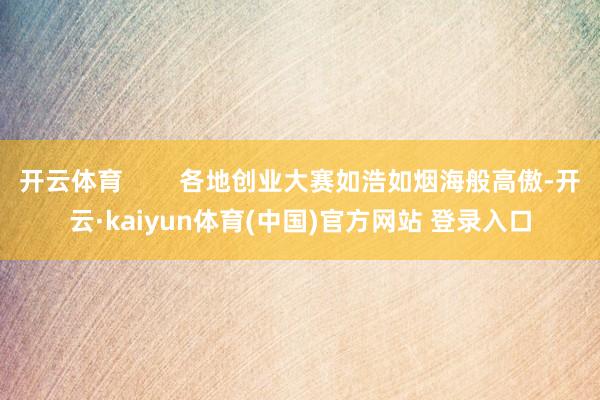 开云体育        各地创业大赛如浩如烟海般高傲-开云·kaiyun体育(中国)官方网站 登录入口