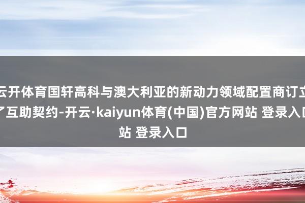 云开体育国轩高科与澳大利亚的新动力领域配置商订立了互助契约-开云·kaiyun体育(中国)官方网站 登录入口