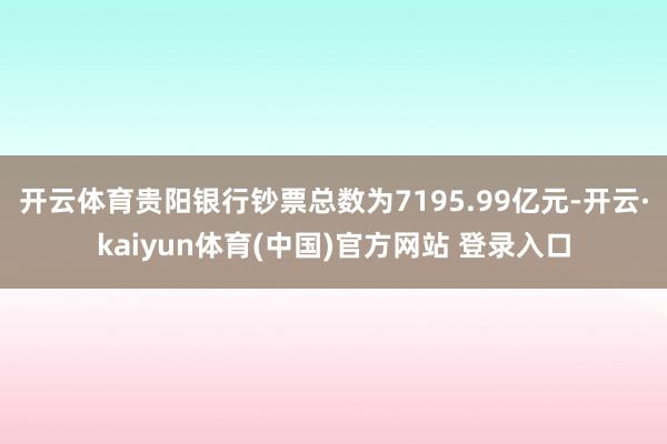 开云体育贵阳银行钞票总数为7195.99亿元-开云·kaiyun体育(中国)官方网站 登录入口