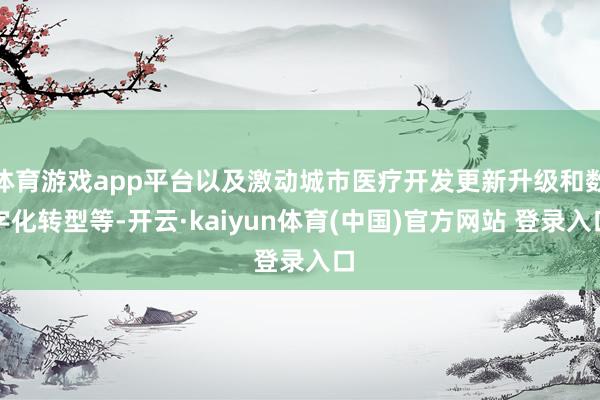 体育游戏app平台以及激动城市医疗开发更新升级和数字化转型等-开云·kaiyun体育(中国)官方网站 登录入口