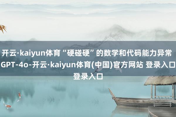 开云·kaiyun体育“硬碰硬”的数学和代码能力异常 GPT-4o-开云·kaiyun体育(中国)官方网站 登录入口