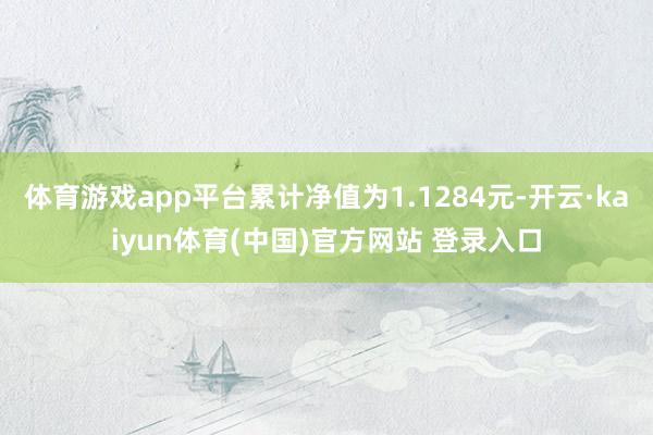 体育游戏app平台累计净值为1.1284元-开云·kaiyun体育(中国)官方网站 登录入口