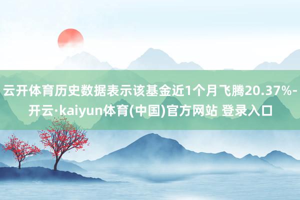 云开体育历史数据表示该基金近1个月飞腾20.37%-开云·kaiyun体育(中国)官方网站 登录入口