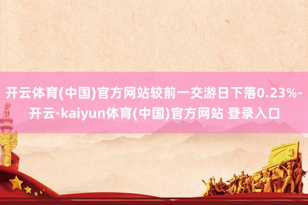 开云体育(中国)官方网站较前一交游日下落0.23%-开云·kaiyun体育(中国)官方网站 登录入口