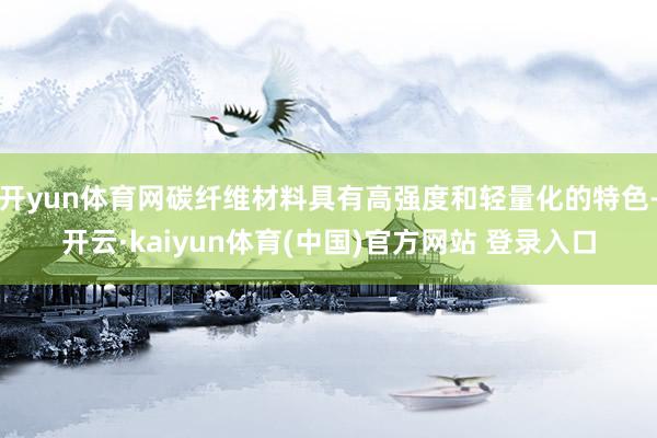 开yun体育网碳纤维材料具有高强度和轻量化的特色-开云·kaiyun体育(中国)官方网站 登录入口