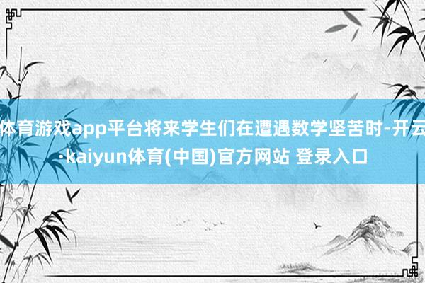 体育游戏app平台将来学生们在遭遇数学坚苦时-开云·kaiyun体育(中国)官方网站 登录入口