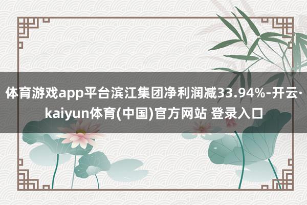 体育游戏app平台滨江集团净利润减33.94%-开云·kaiyun体育(中国)官方网站 登录入口