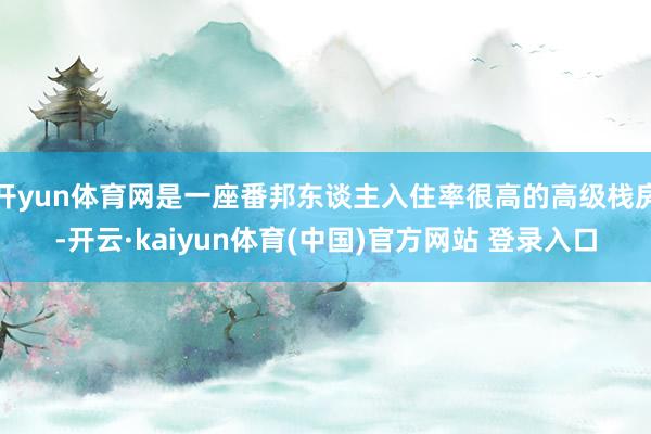 开yun体育网是一座番邦东谈主入住率很高的高级栈房-开云·kaiyun体育(中国)官方网站 登录入口