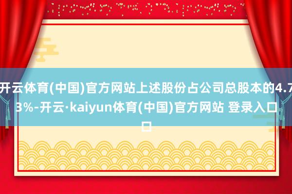 开云体育(中国)官方网站上述股份占公司总股本的4.73%-开云·kaiyun体育(中国)官方网站 登录入口