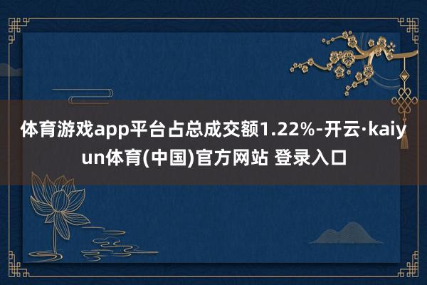 体育游戏app平台占总成交额1.22%-开云·kaiyun体育(中国)官方网站 登录入口