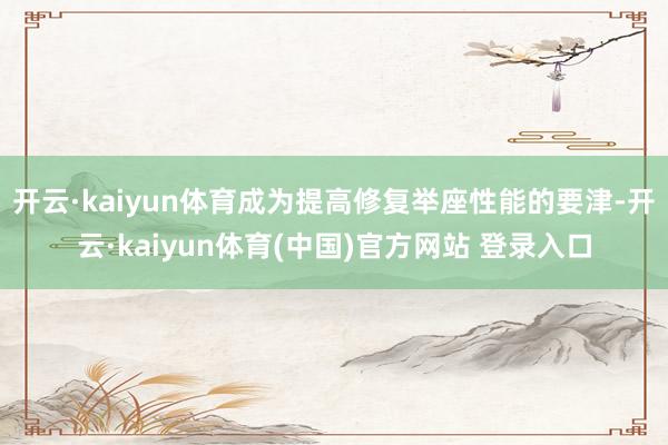 开云·kaiyun体育成为提高修复举座性能的要津-开云·kaiyun体育(中国)官方网站 登录入口