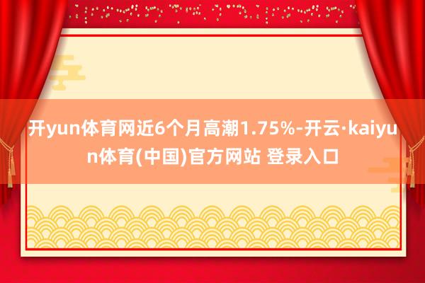 开yun体育网近6个月高潮1.75%-开云·kaiyun体育(中国)官方网站 登录入口