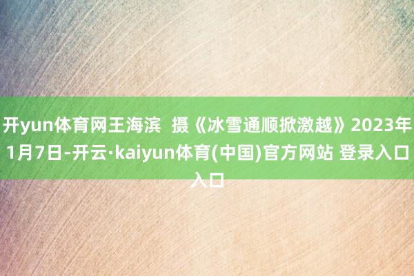 开yun体育网王海滨  摄《冰雪通顺掀激越》2023年1月7日-开云·kaiyun体育(中国)官方网站 登录入口