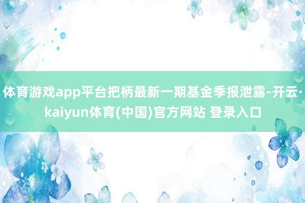 体育游戏app平台把柄最新一期基金季报泄露-开云·kaiyun体育(中国)官方网站 登录入口