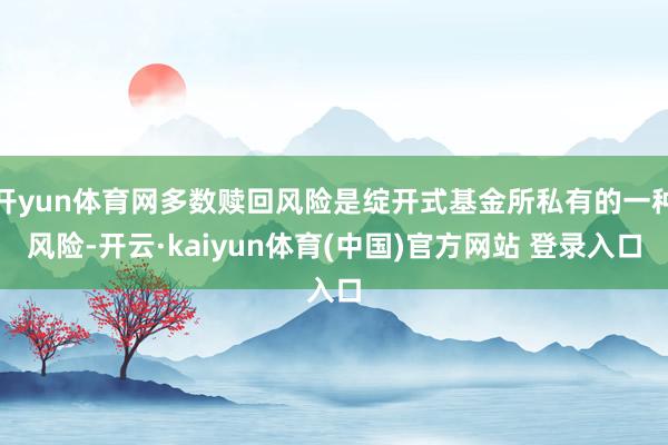 开yun体育网多数赎回风险是绽开式基金所私有的一种风险-开云·kaiyun体育(中国)官方网站 登录入口