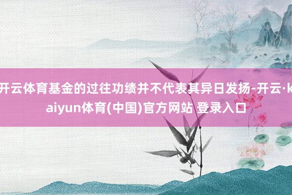 开云体育基金的过往功绩并不代表其异日发扬-开云·kaiyun体育(中国)官方网站 登录入口