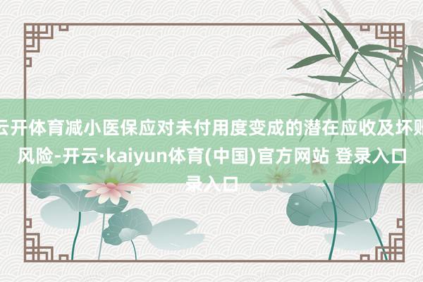 云开体育减小医保应对未付用度变成的潜在应收及坏账风险-开云·kaiyun体育(中国)官方网站 登录入口