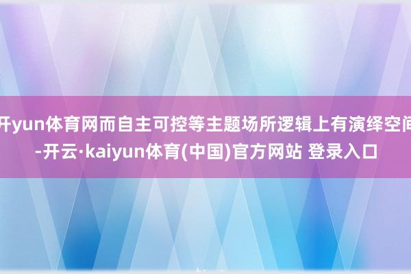 开yun体育网而自主可控等主题场所逻辑上有演绎空间-开云·kaiyun体育(中国)官方网站 登录入口