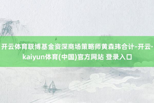 开云体育　　联博基金资深商场策略师黄森玮合计-开云·kaiyun体育(中国)官方网站 登录入口