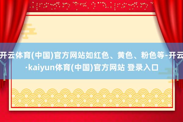 开云体育(中国)官方网站如红色、黄色、粉色等-开云·kaiyun体育(中国)官方网站 登录入口