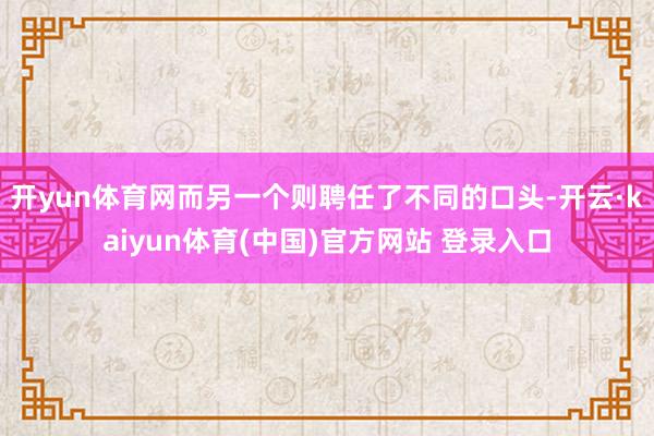 开yun体育网而另一个则聘任了不同的口头-开云·kaiyun体育(中国)官方网站 登录入口