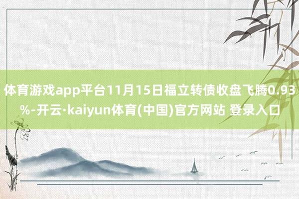 体育游戏app平台11月15日福立转债收盘飞腾0.93%-开云·kaiyun体育(中国)官方网站 登录入口