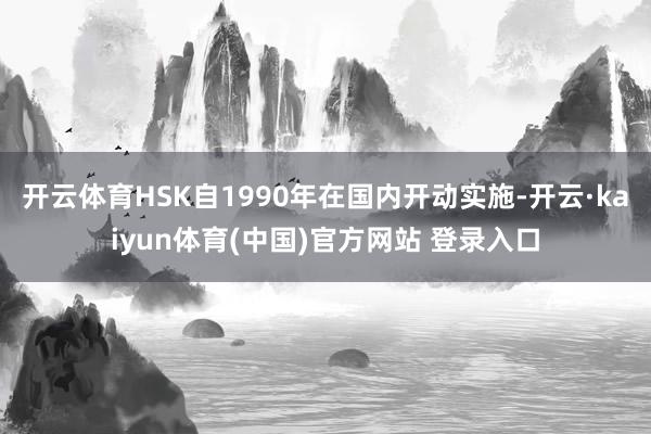 开云体育HSK自1990年在国内开动实施-开云·kaiyun体育(中国)官方网站 登录入口