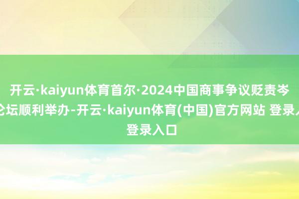 开云·kaiyun体育首尔·2024中国商事争议贬责岑岭论坛顺利举办-开云·kaiyun体育(中国)官方网站 登录入口