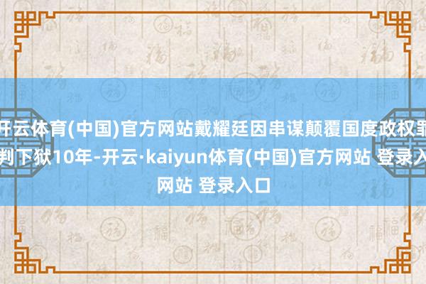 开云体育(中国)官方网站戴耀廷因串谋颠覆国度政权罪被判下狱10年-开云·kaiyun体育(中国)官方网站 登录入口