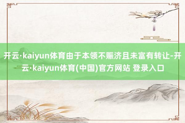 开云·kaiyun体育由于本领不赈济且未富有转让-开云·kaiyun体育(中国)官方网站 登录入口