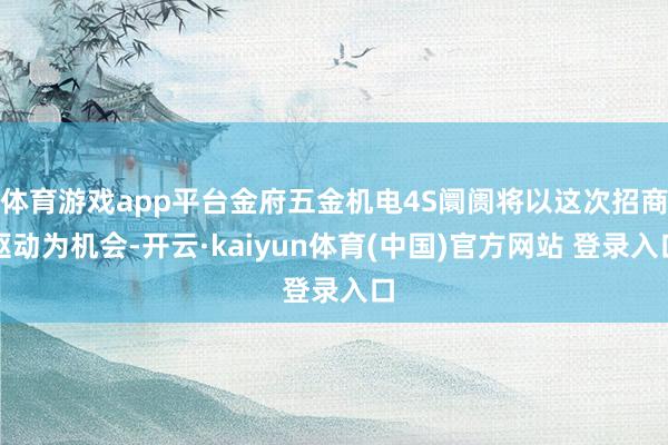 体育游戏app平台金府五金机电4S阛阓将以这次招商驱动为机会-开云·kaiyun体育(中国)官方网站 登录入口