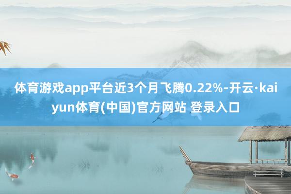 体育游戏app平台近3个月飞腾0.22%-开云·kaiyun体育(中国)官方网站 登录入口