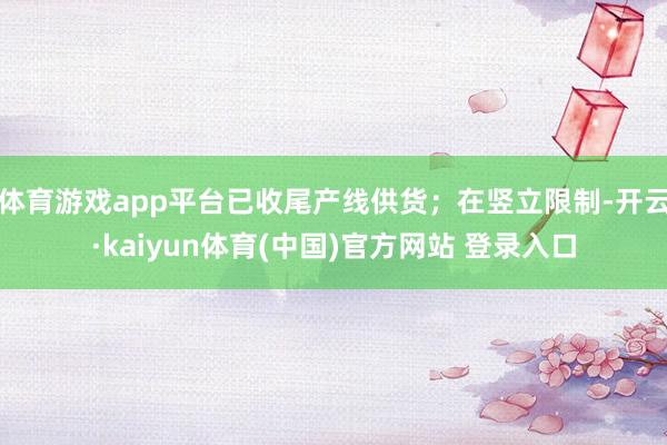 体育游戏app平台已收尾产线供货；在竖立限制-开云·kaiyun体育(中国)官方网站 登录入口