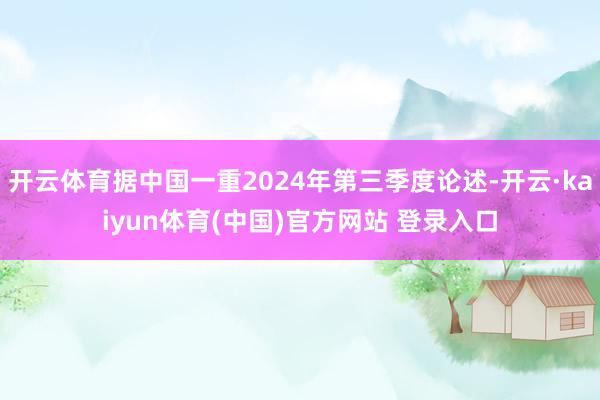 开云体育据中国一重2024年第三季度论述-开云·kaiyun体育(中国)官方网站 登录入口