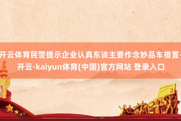 开云体育民警提示企业认真东谈主要作念妙品车措置-开云·kaiyun体育(中国)官方网站 登录入口