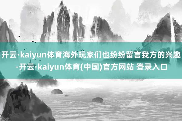 开云·kaiyun体育海外玩家们也纷纷留言我方的兴趣-开云·kaiyun体育(中国)官方网站 登录入口