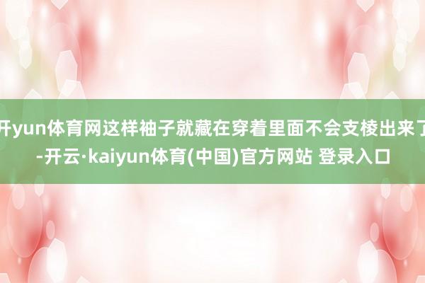 开yun体育网这样袖子就藏在穿着里面不会支棱出来了-开云·kaiyun体育(中国)官方网站 登录入口