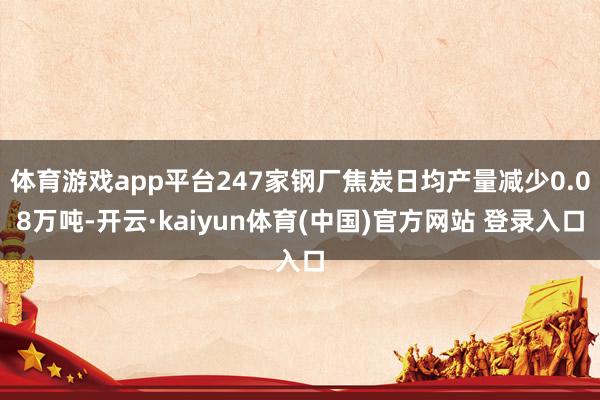 体育游戏app平台247家钢厂焦炭日均产量减少0.08万吨-开云·kaiyun体育(中国)官方网站 登录入口