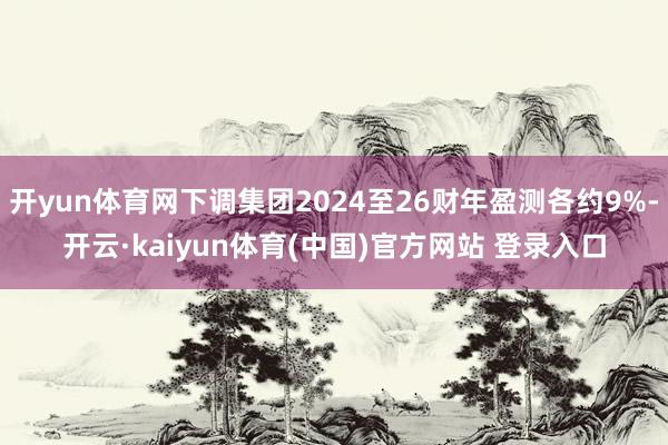 开yun体育网下调集团2024至26财年盈测各约9%-开云·kaiyun体育(中国)官方网站 登录入口