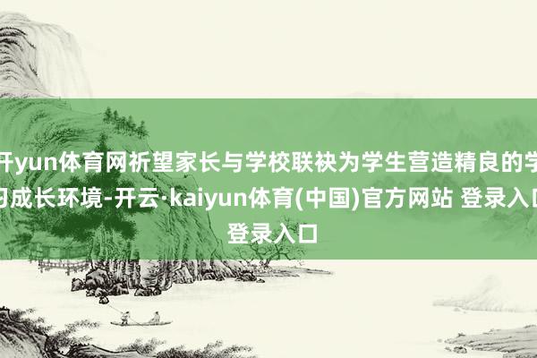 开yun体育网祈望家长与学校联袂为学生营造精良的学习成长环境-开云·kaiyun体育(中国)官方网站 登录入口