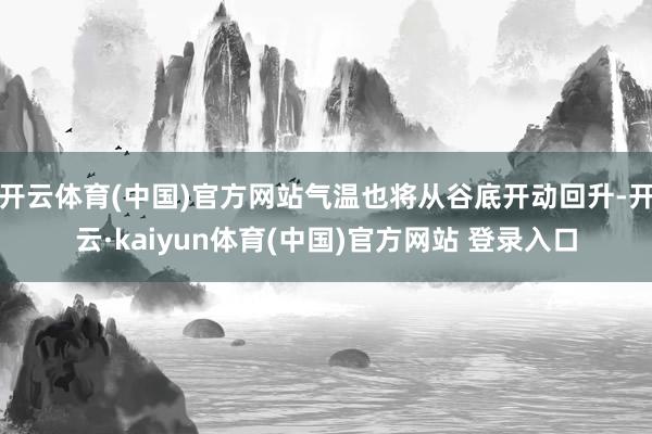 开云体育(中国)官方网站气温也将从谷底开动回升-开云·kaiyun体育(中国)官方网站 登录入口