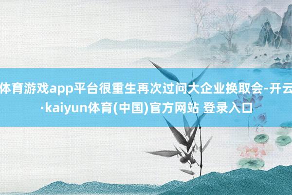 体育游戏app平台很重生再次过问大企业换取会-开云·kaiyun体育(中国)官方网站 登录入口