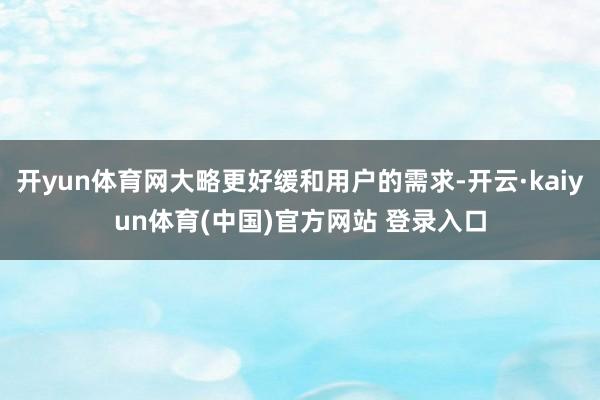 开yun体育网大略更好缓和用户的需求-开云·kaiyun体育(中国)官方网站 登录入口