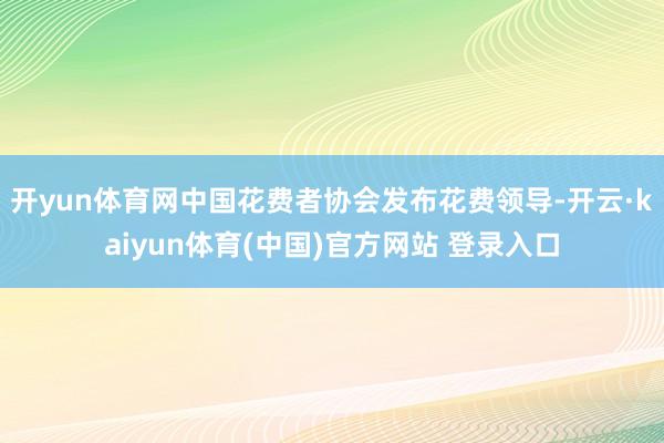 开yun体育网中国花费者协会发布花费领导-开云·kaiyun体育(中国)官方网站 登录入口