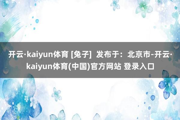 开云·kaiyun体育 [兔子]  发布于：北京市-开云·kaiyun体育(中国)官方网站 登录入口