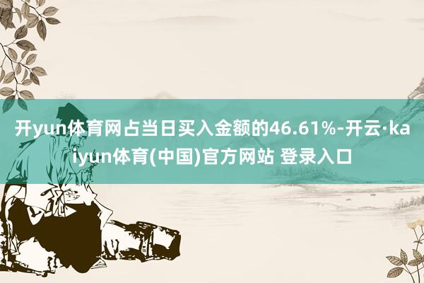 开yun体育网占当日买入金额的46.61%-开云·kaiyun体育(中国)官方网站 登录入口