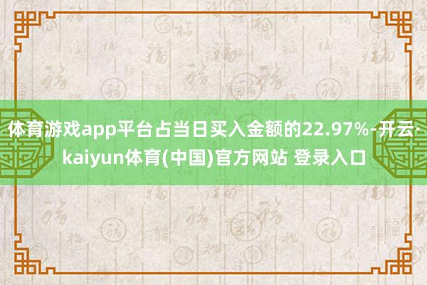 体育游戏app平台占当日买入金额的22.97%-开云·kaiyun体育(中国)官方网站 登录入口