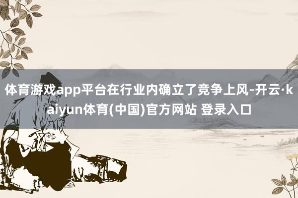 体育游戏app平台在行业内确立了竞争上风-开云·kaiyun体育(中国)官方网站 登录入口