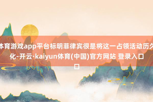 体育游戏app平台标明菲律宾很是将这一占领活动历久化-开云·kaiyun体育(中国)官方网站 登录入口