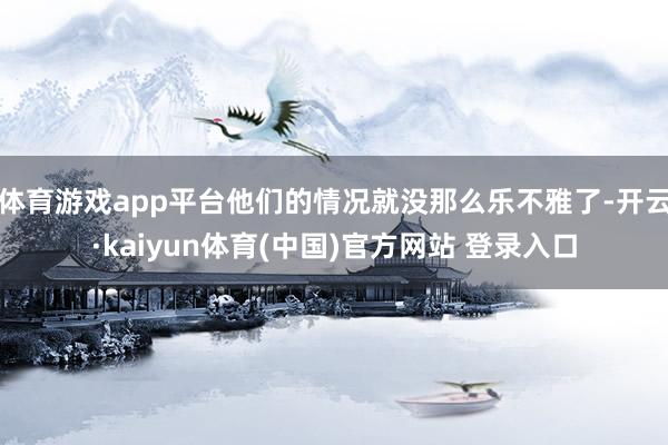 体育游戏app平台他们的情况就没那么乐不雅了-开云·kaiyun体育(中国)官方网站 登录入口